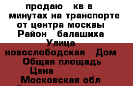 продаю 2 кв в 30 минутах на транспорте от центра москвы › Район ­ балашиха › Улица ­ новослободская › Дом ­ 12 › Общая площадь ­ 51 › Цена ­ 4 750 000 - Московская обл., Балашихинский р-н, Пуршево д. Недвижимость » Квартиры продажа   . Московская обл.